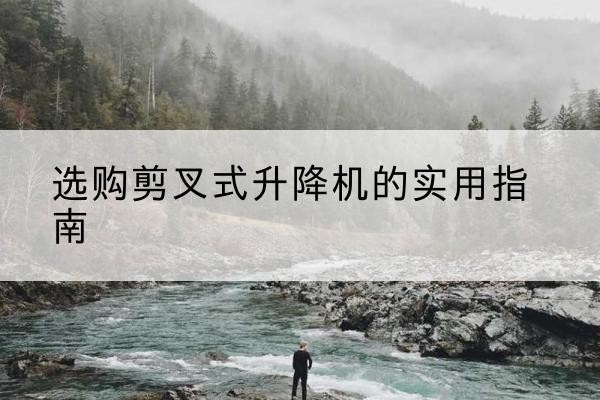 苏州剪叉式升降机怎么选-选购剪叉式升降机的实用指南