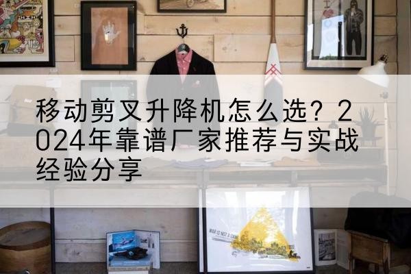 苏州升降平台厂家推荐-移动剪叉升降机怎么选?2024年靠谱厂家推荐与实战经验分享