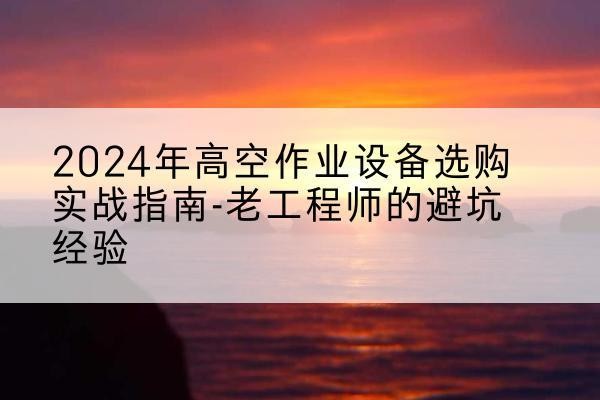 苏州高空作业升降机厂家推荐-2024年高空作业设备选购实战指南-老工程师的避坑经验