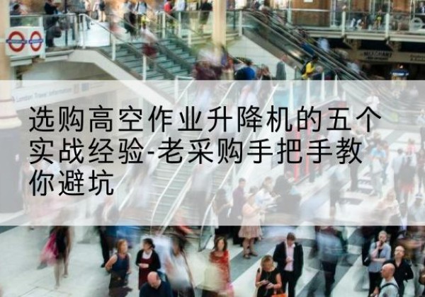苏州高空作业升降机厂家-选购高空作业升降机的五个实战经验-老采购手把手教你避坑