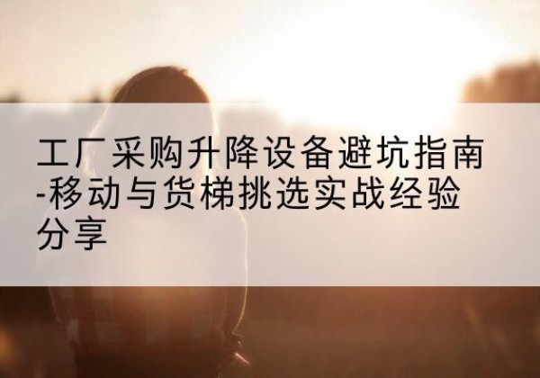 苏州移动式升降机怎么选-工厂采购升降设备避坑指南-移动与货梯挑选实战经验分享