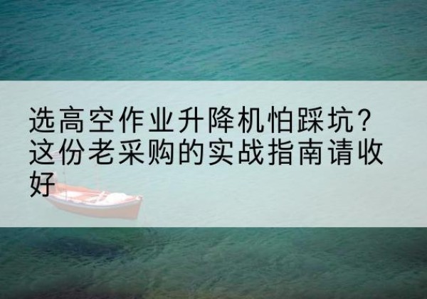 苏州高空作业升降机厂家推荐-选高空作业升降机怕踩坑？这份老采购的实战指南请收好