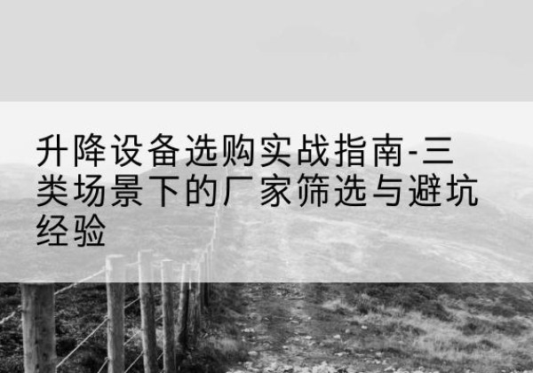 苏州移动式升降机厂家推荐-升降设备选购实战指南-三类场景下的厂家筛选与避坑经验