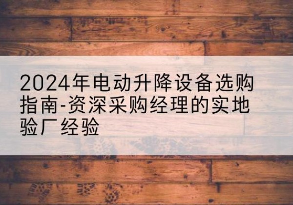 苏州电动剪叉升降平台厂家-2024年电动升降设备选购指南-资深采购经理的实地验厂经验