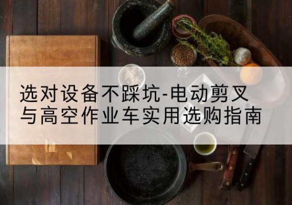 苏州电动剪叉升降平台怎么选-选对设备不踩坑-电动剪叉与高空作业车实用选购指南