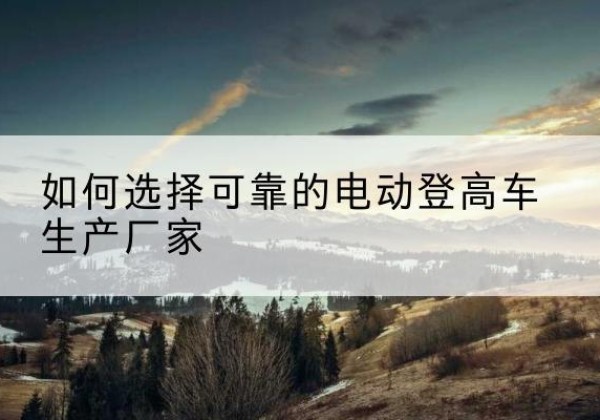 苏州电动登高车厂家-如何选择可靠的电动登高车生产厂家