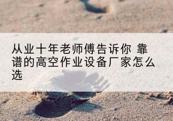 苏州高空作业升降机厂家推荐-从业十年老师傅告诉你 靠谱的高空作业设备厂家怎么选