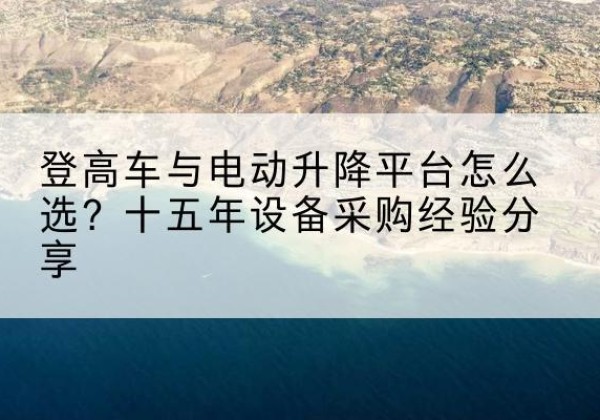 苏州登高车厂家厂家-登高车与电动升降平台怎么选？十五年设备采购经验分享