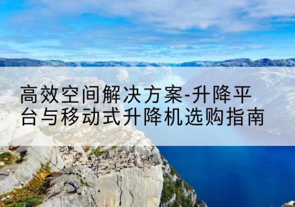 苏州升降平台厂家-*空间解决方案-升降平台与移动式升降机选购指南