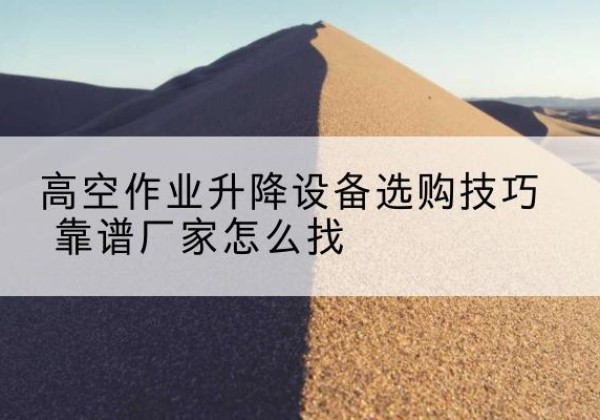 苏州电动升降平台厂家推荐-高空作业升降设备选购技巧 靠谱厂家怎么找
