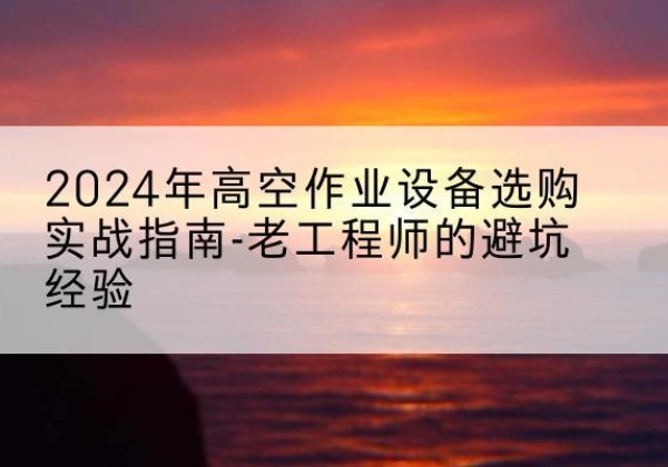 苏州高空作业升降机厂家推荐-2024年高空作业设备选购实战指南-老工程师的避坑经验
